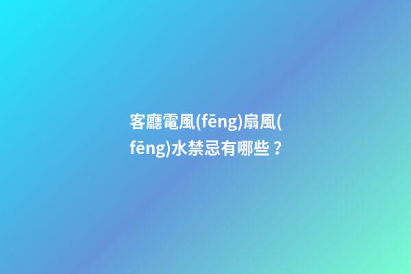 客廳電風(fēng)扇風(fēng)水禁忌有哪些？